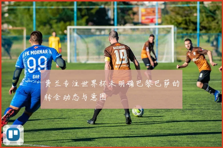 费兰专注世界杯未明确巴黎巴萨的转会动态与意图