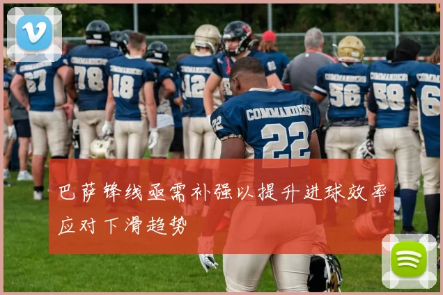 巴萨锋线亟需补强以提升进球效率应对下滑趋势
