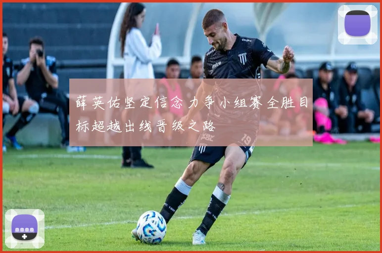 薛英佑坚定信念力争小组赛全胜目标超越出线晋级之路