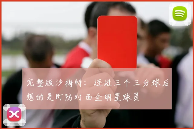 完整版沙梅特：连进三个三分球后想的是盯防对面全明星球员