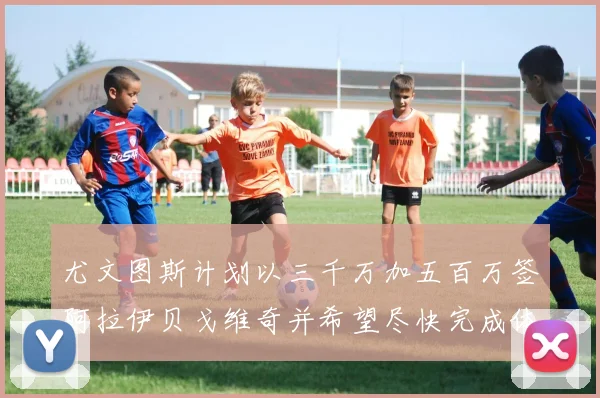 尤文图斯计划以三千万加五百万签阿拉伊贝戈维奇并希望尽快完成体检