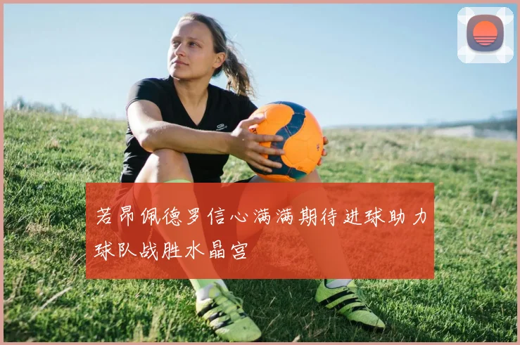 若昂佩德罗信心满满期待进球助力球队战胜水晶宫