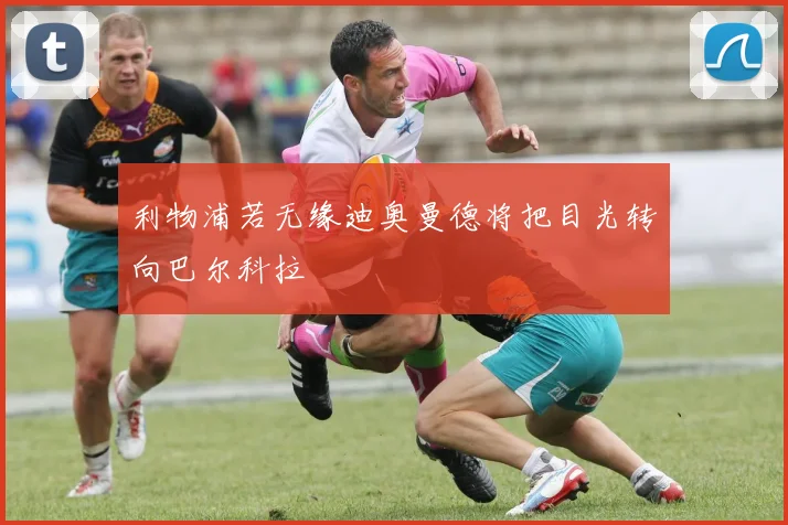利物浦若无缘迪奥曼德将把目光转向巴尔科拉