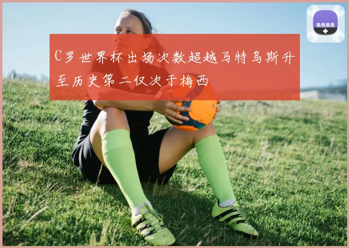 C罗世界杯出场次数超越马特乌斯升至历史第二仅次于梅西