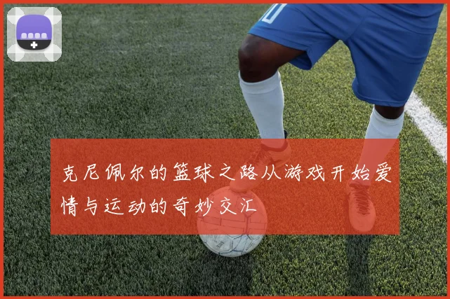 克尼佩尔的篮球之路从游戏开始爱情与运动的奇妙交汇