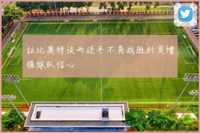 拉比奥特谈两连平不易战胜科莫增强球队信心