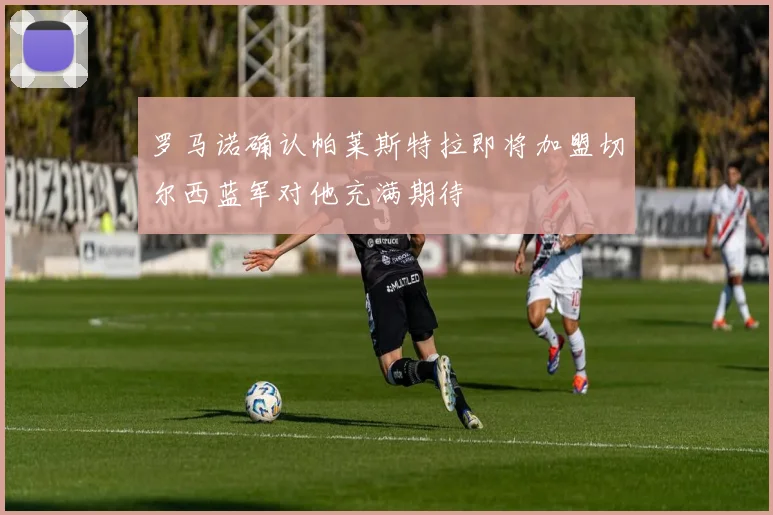 罗马诺确认帕莱斯特拉即将加盟切尔西蓝军对他充满期待