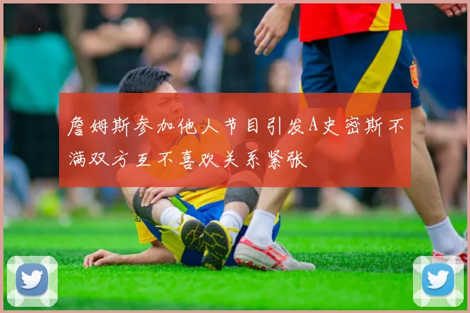 詹姆斯参加他人节目引发A史密斯不满双方互不喜欢关系紧张