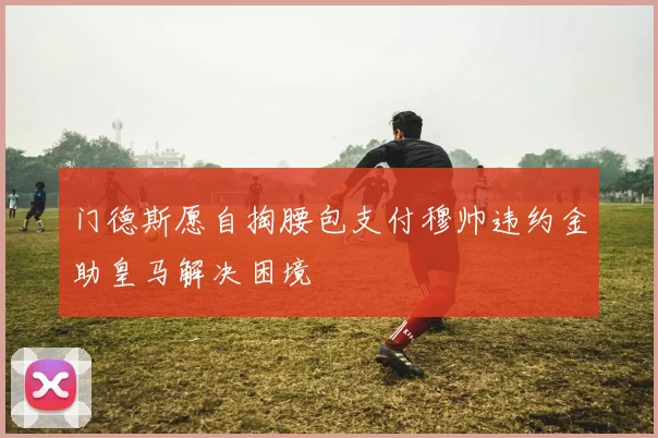 门德斯愿自掏腰包支付穆帅违约金助皇马解决困境