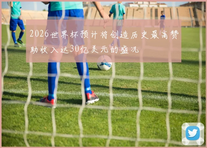 2026世界杯预计将创造历史最高赞助收入达30亿美元的盛况