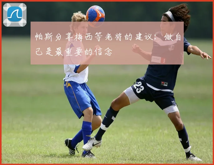 帕斯分享梅西等老将的建议：做自己是最重要的信念