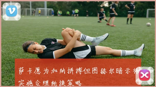萨卡愿为加纳拼搏但图赫尔暗示将实施合理轮换策略