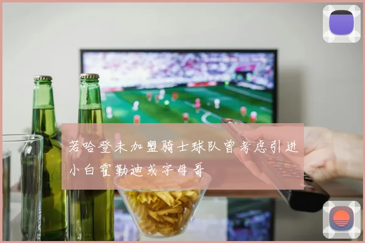 若哈登未加盟骑士球队曾考虑引进小白霍勒迪或字母哥