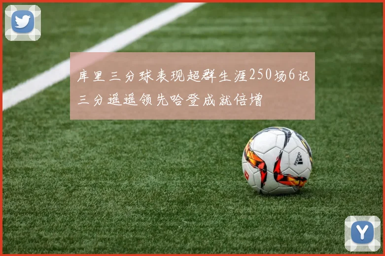 库里三分球表现超群生涯250场6记三分遥遥领先哈登成就倍增