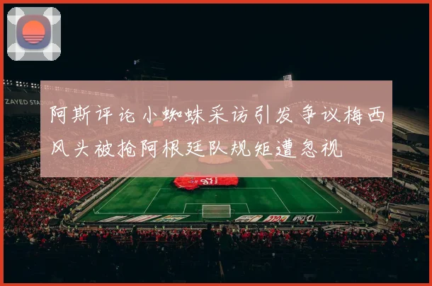 阿斯评论小蜘蛛采访引发争议梅西风头被抢阿根廷队规矩遭忽视