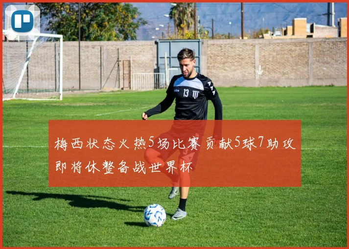 梅西状态火热5场比赛贡献5球7助攻即将休整备战世界杯