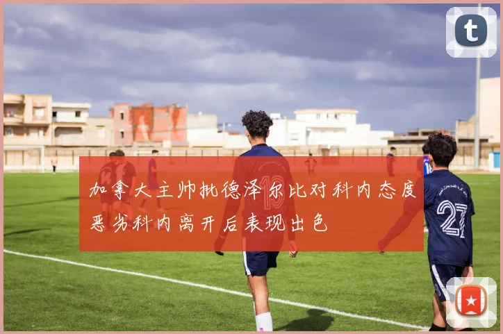 加拿大主帅批德泽尔比对科内态度恶劣科内离开后表现出色