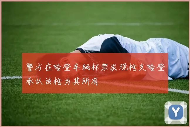警方在哈登车辆杯架发现枪支哈登承认该枪为其所有