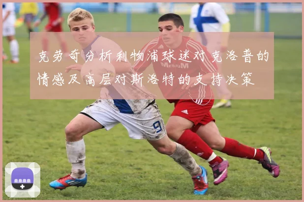 克劳奇分析利物浦球迷对克洛普的情感及高层对斯洛特的支持决策