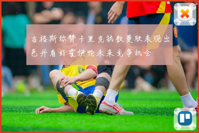 吉格斯称赞卡里克执教曼联表现出色并看好霍伊伦未来竞争机会
