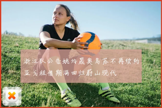 浙江队公告姚均晟奥乌苏不再续约亚戈租借期满回归蔚山现代