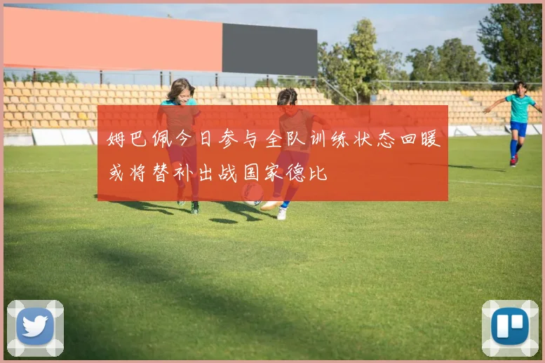 姆巴佩今日参与全队训练状态回暖或将替补出战国家德比