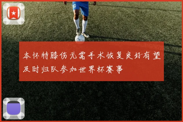 本怀特膝伤无需手术恢复良好有望及时归队参加世界杯赛事