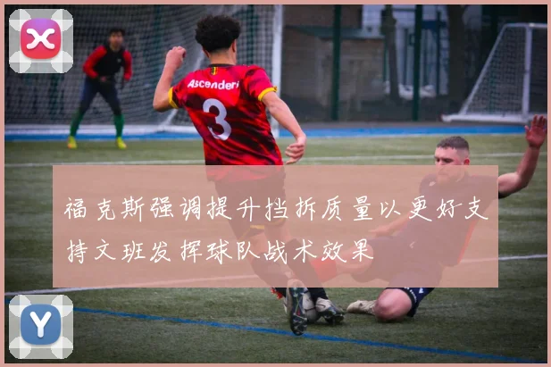 福克斯强调提升挡拆质量以更好支持文班发挥球队战术效果