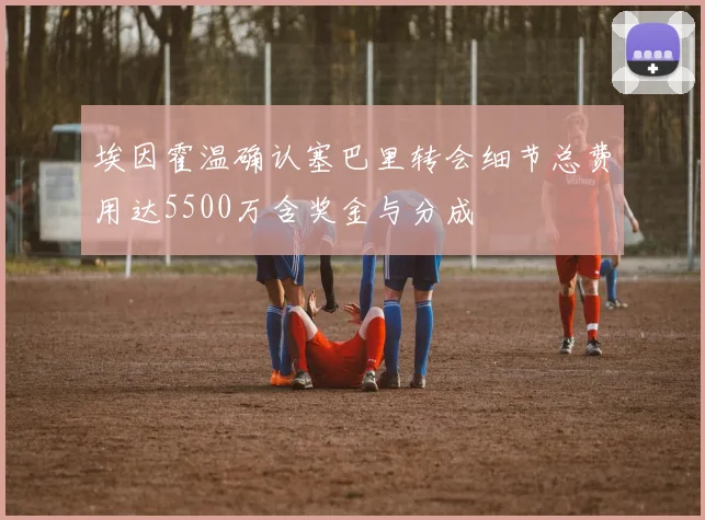 埃因霍温确认塞巴里转会细节总费用达5500万含奖金与分成