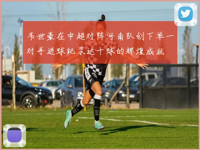 韦世豪在中超对阵河南队创下单一对手进球纪录达十球的辉煌成就