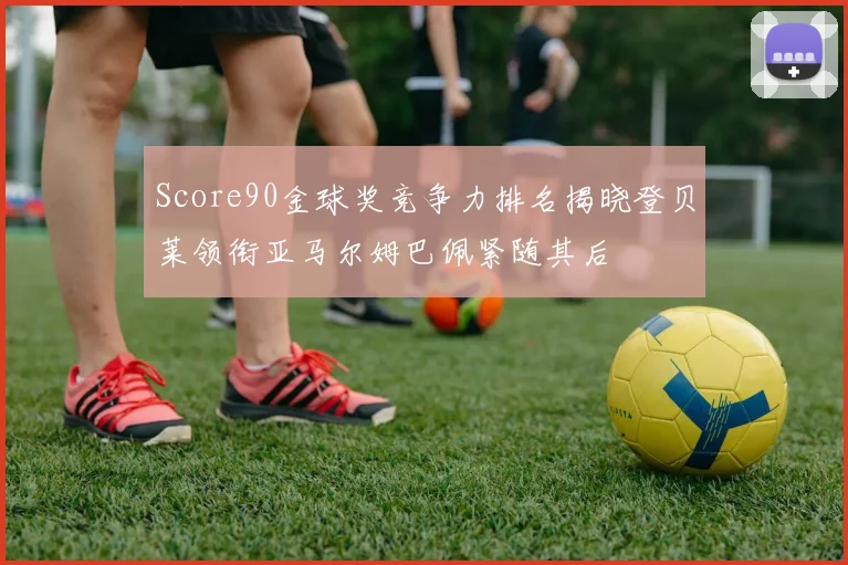 Score90金球奖竞争力排名揭晓登贝莱领衔亚马尔姆巴佩紧随其后