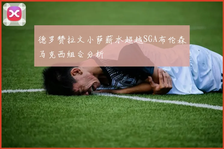 德罗赞拉文小萨薪水超越SGA布伦森马克西组合分析