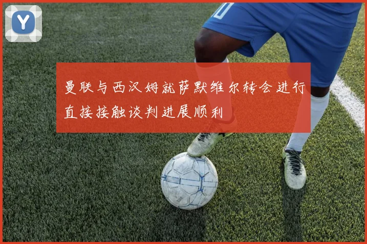 曼联与西汉姆就萨默维尔转会进行直接接触谈判进展顺利