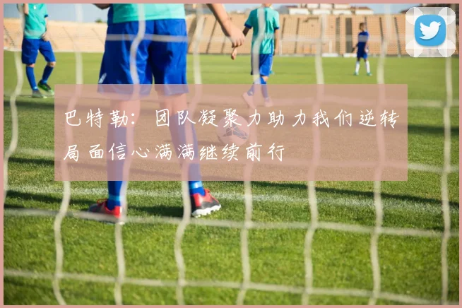 巴特勒：团队凝聚力助力我们逆转局面信心满满继续前行