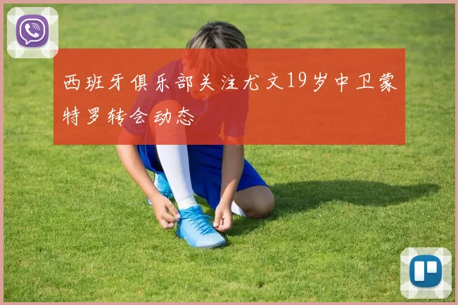 西班牙俱乐部关注尤文19岁中卫蒙特罗转会动态