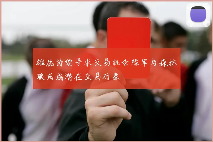 雄鹿持续寻求交易机会绿军与森林狼或成潜在交易对象