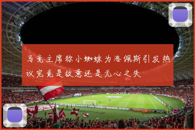 马竞主席称小蜘蛛为洛佩斯引发热议究竟是故意还是无心之失