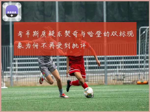 考辛斯质疑东契奇与哈登的双标现象为何不再受到批评
