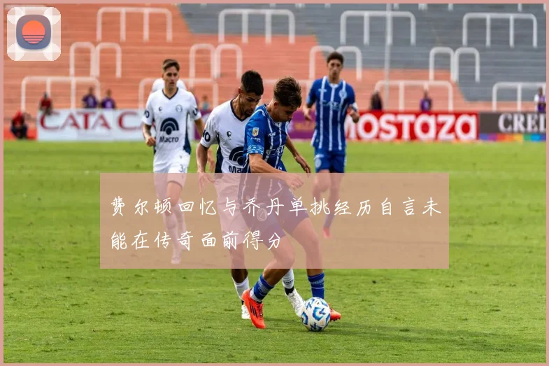 费尔顿回忆与乔丹单挑经历自言未能在传奇面前得分