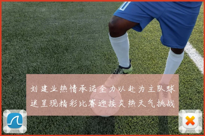 刘建业热情承诺全力以赴为主队球迷呈现精彩比赛迎接炎热天气挑战