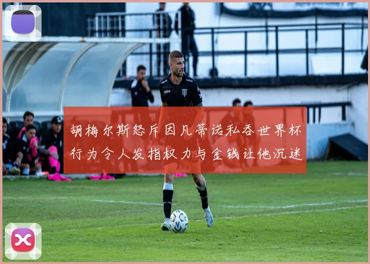胡梅尔斯怒斥因凡蒂诺私吞世界杯行为令人发指权力与金钱让他沉迷不已