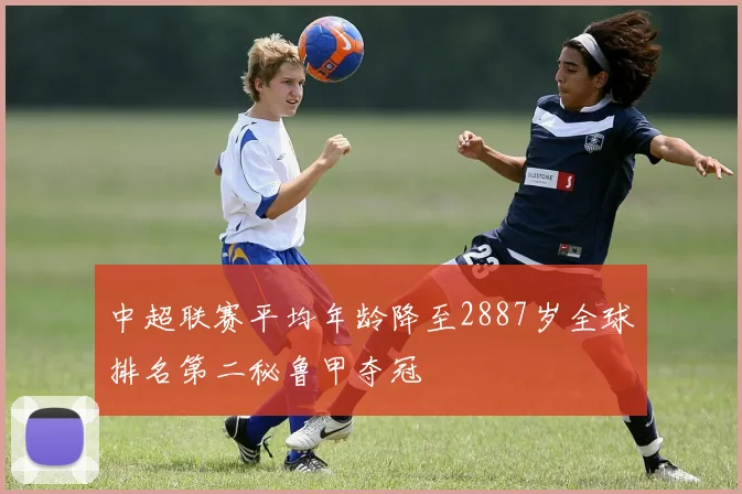 中超联赛平均年龄降至2887岁全球排名第二秘鲁甲夺冠